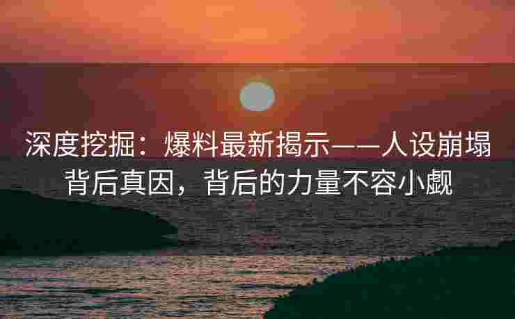 深度挖掘：爆料最新揭示——人设崩塌背后真因，背后的力量不容小觑