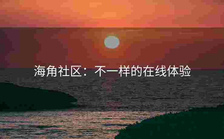 海角社区：不一样的在线体验