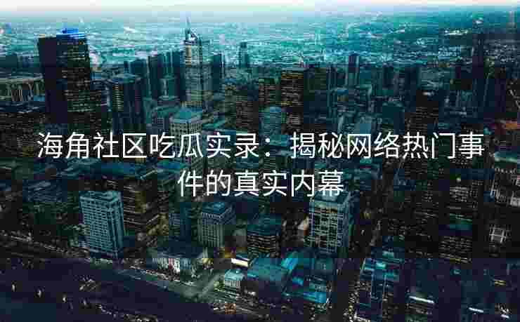 海角社区吃瓜实录：揭秘网络热门事件的真实内幕