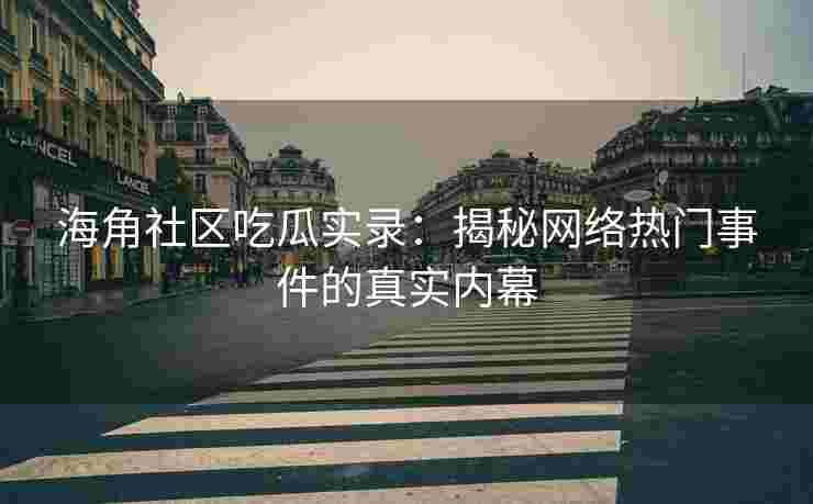 海角社区吃瓜实录：揭秘网络热门事件的真实内幕