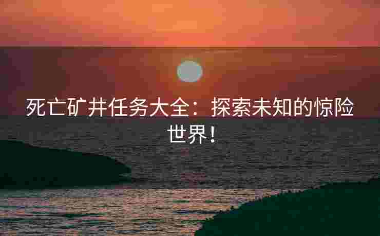 死亡矿井任务大全：探索未知的惊险世界！
