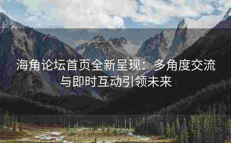 海角论坛首页全新呈现：多角度交流与即时互动引领未来