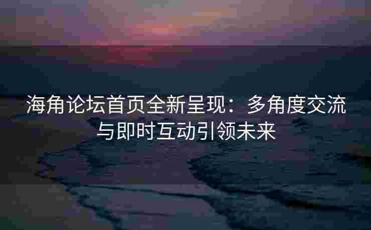 海角论坛首页全新呈现：多角度交流与即时互动引领未来