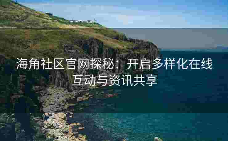 海角社区官网探秘：开启多样化在线互动与资讯共享