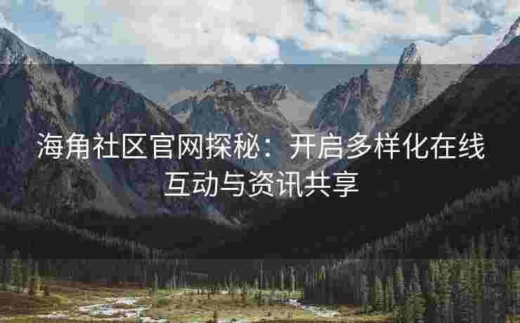 海角社区官网探秘：开启多样化在线互动与资讯共享
