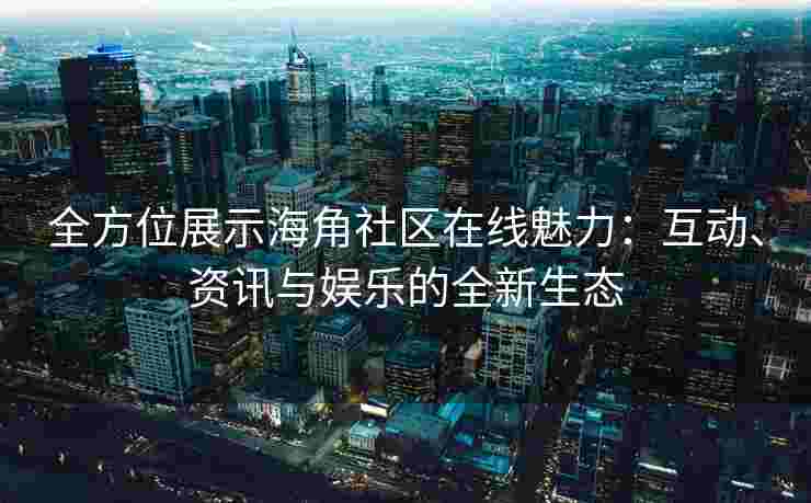 全方位展示海角社区在线魅力：互动、资讯与娱乐的全新生态