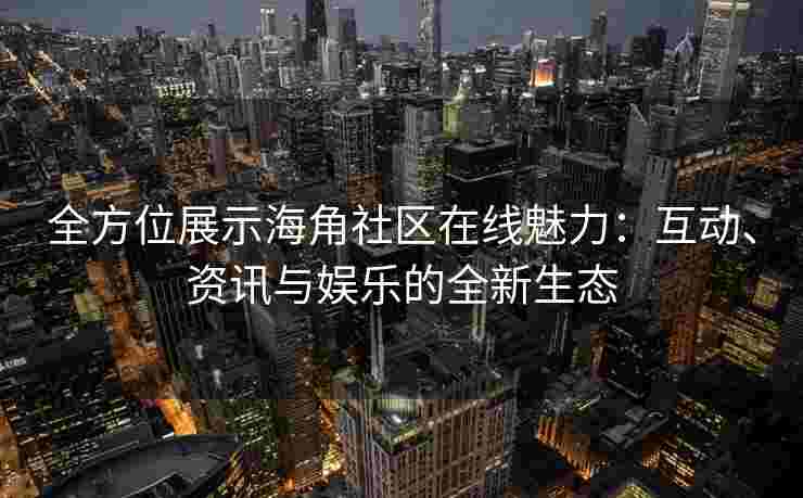 全方位展示海角社区在线魅力：互动、资讯与娱乐的全新生态