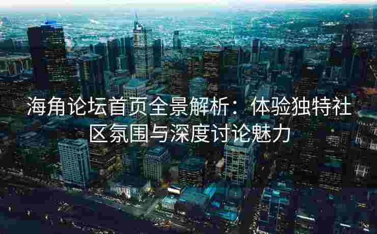 海角论坛首页全景解析：体验独特社区氛围与深度讨论魅力