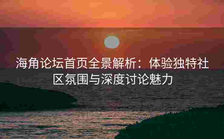海角论坛首页全景解析：体验独特社区氛围与深度讨论魅力