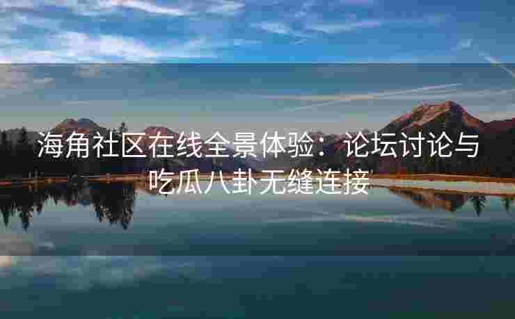 海角社区在线全景体验：论坛讨论与吃瓜八卦无缝连接