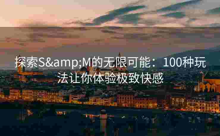 探索S&M的无限可能：100种玩法让你体验极致快感