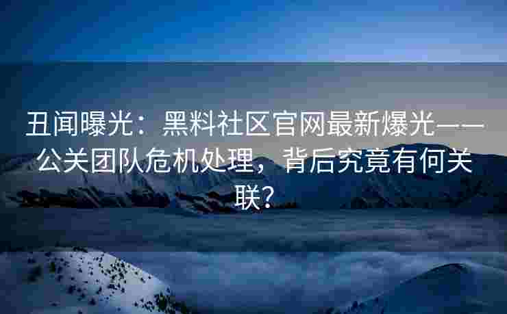 丑闻曝光：黑料社区官网最新爆光——公关团队危机处理，背后究竟有何关联？