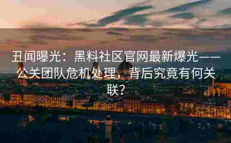 丑闻曝光：黑料社区官网最新爆光——公关团队危机处理，背后究竟有何关联？