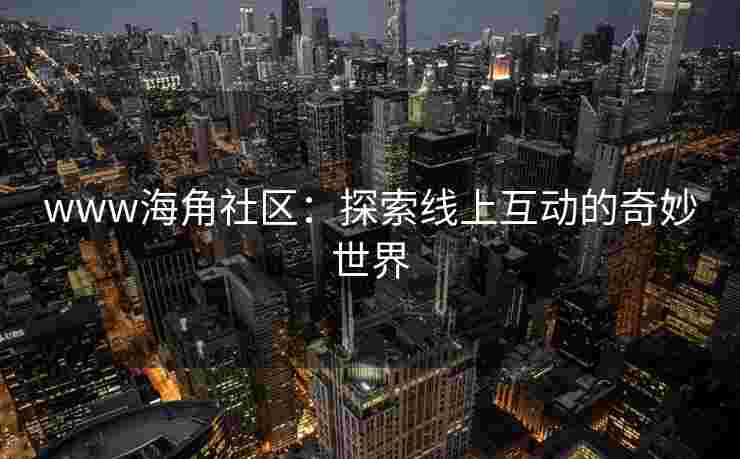 www海角社区：探索线上互动的奇妙世界