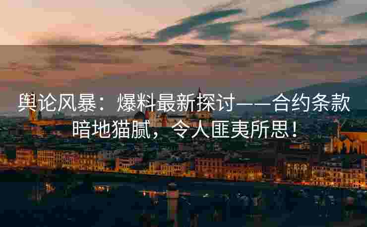 舆论风暴：爆料最新探讨——合约条款暗地猫腻，令人匪夷所思！