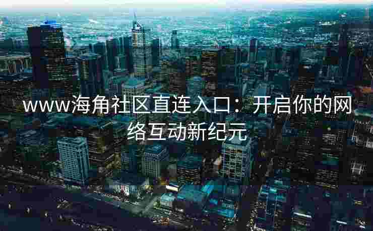 www海角社区直连入口：开启你的网络互动新纪元