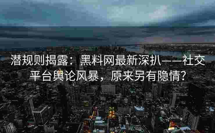 潜规则揭露：黑料网最新深扒——社交平台舆论风暴，原来另有隐情？